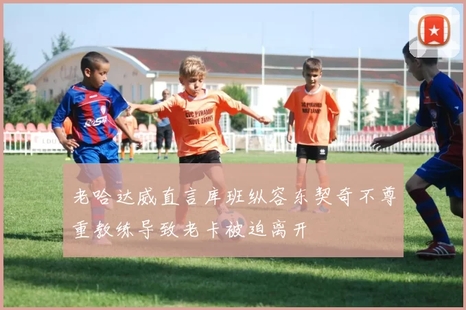 老哈达威直言库班纵容东契奇不尊重教练导致老卡被迫离开