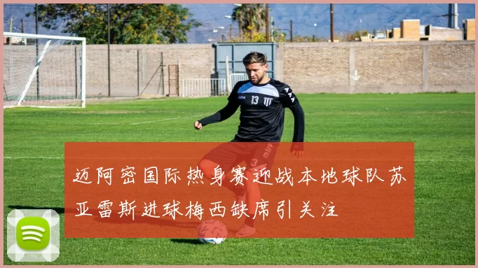 迈阿密国际热身赛迎战本地球队苏亚雷斯进球梅西缺席引关注