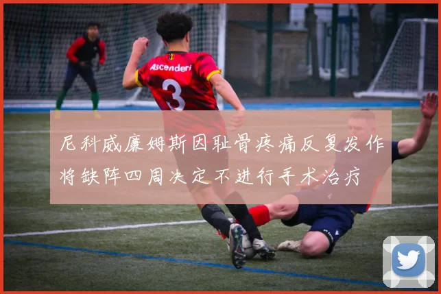 尼科威廉姆斯因耻骨疼痛反复发作将缺阵四周决定不进行手术治疗