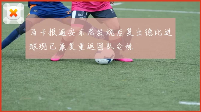马卡报道安东尼发烧后复出德比进球现已康复重返团队合练
