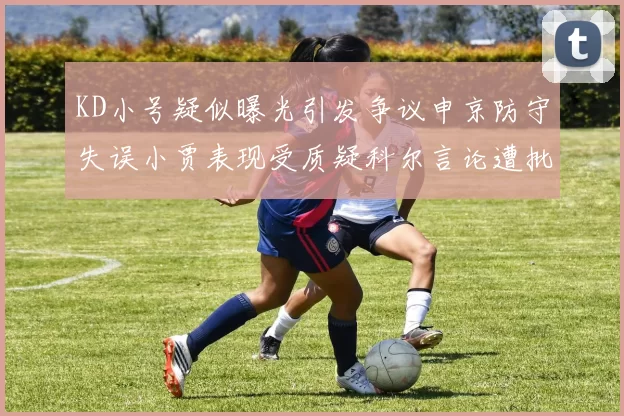 KD小号疑似曝光引发争议申京防守失误小贾表现受质疑科尔言论遭批评