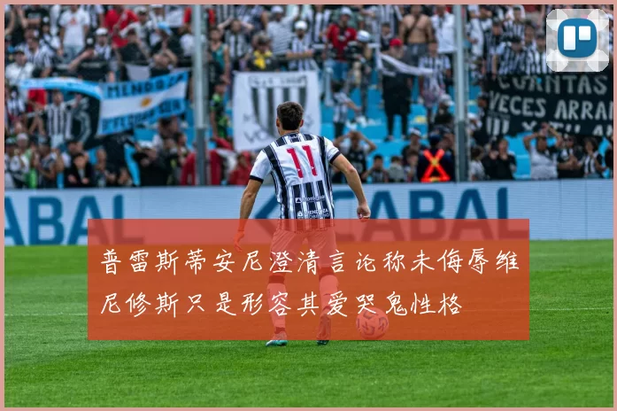 普雷斯蒂安尼澄清言论称未侮辱维尼修斯只是形容其爱哭鬼性格