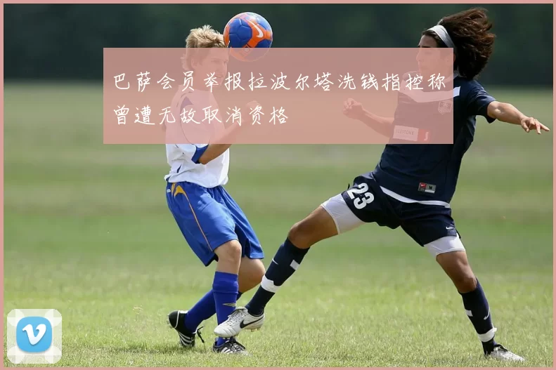 巴萨会员举报拉波尔塔洗钱指控称曾遭无故取消资格