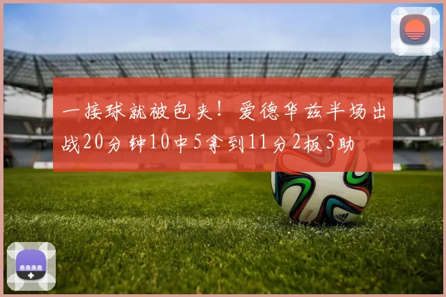 一接球就被包夹！爱德华兹半场出战20分钟10中5拿到11分2板3助
