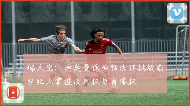 瑞天空：迪奥曼德面临法律挑战前经纪人掌握谈判权与肖像权