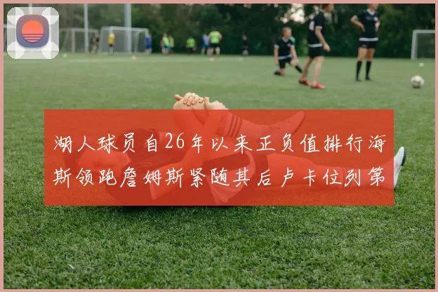 湖人球员自26年以来正负值排行海斯领跑詹姆斯紧随其后卢卡位列第五