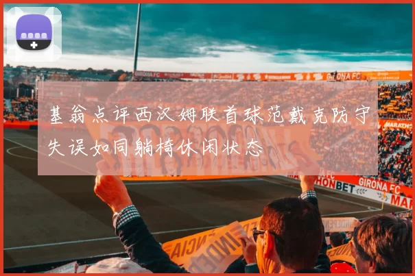 基翁点评西汉姆联首球范戴克防守失误如同躺椅休闲状态