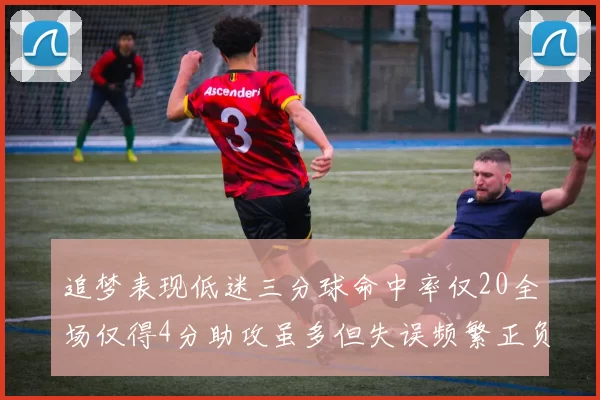 追梦表现低迷三分球命中率仅20全场仅得4分助攻虽多但失误频繁正负值惨淡