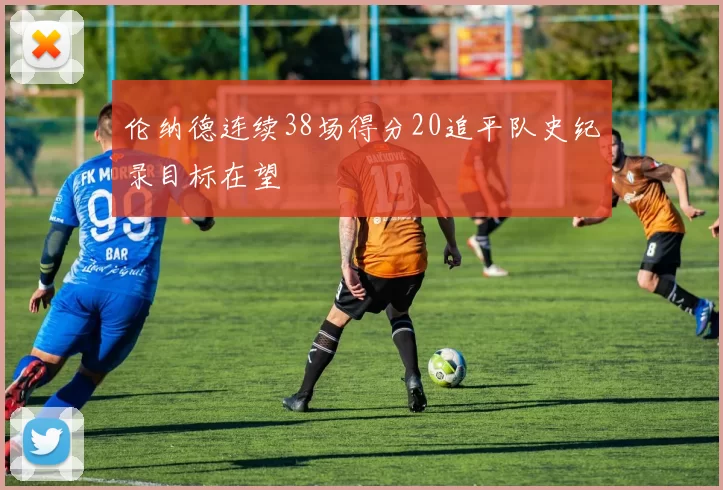 伦纳德连续38场得分20追平队史纪录目标在望