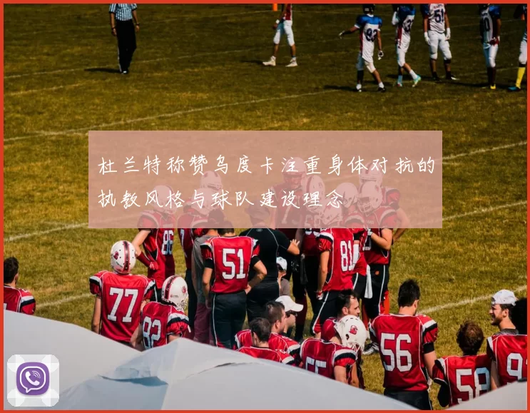 杜兰特称赞乌度卡注重身体对抗的执教风格与球队建设理念