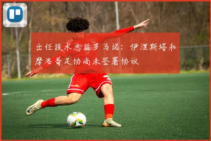 出任技术总监罗马诺：伊涅斯塔和摩洛哥足协尚未签署协议