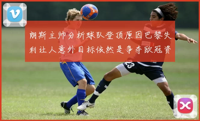 朗斯主帅分析球队登顶原因巴黎失利让人意外目标依然是争夺欧冠资格