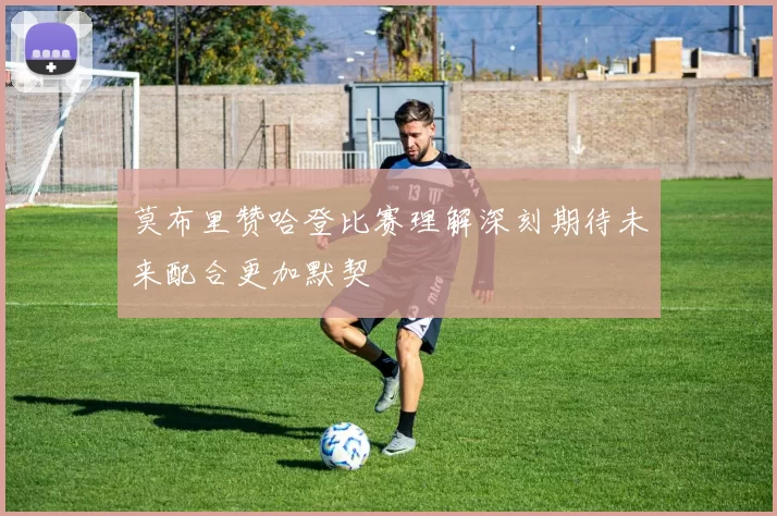 莫布里赞哈登比赛理解深刻期待未来配合更加默契