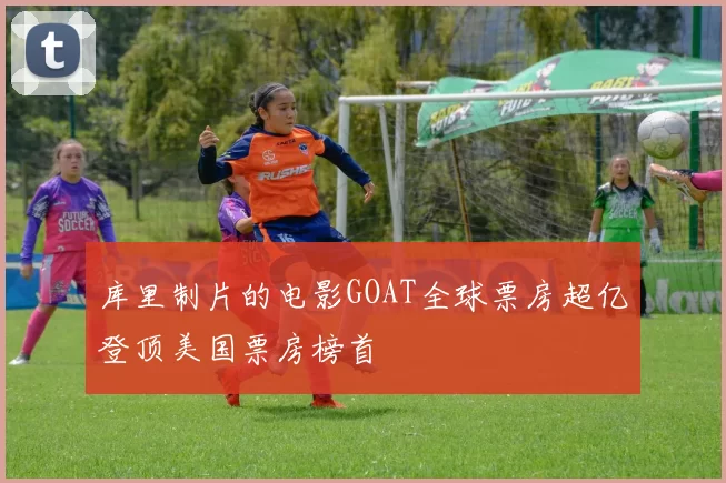 库里制片的电影GOAT全球票房超亿登顶美国票房榜首