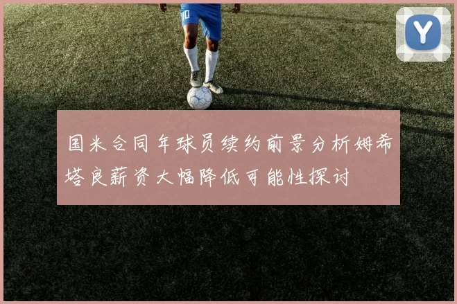 国米合同年球员续约前景分析姆希塔良薪资大幅降低可能性探讨