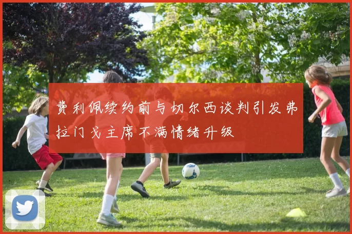 费利佩续约前与切尔西谈判引发弗拉门戈主席不满情绪升级