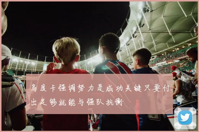 乌度卡强调努力是成功关键只要付出足够就能与强队抗衡