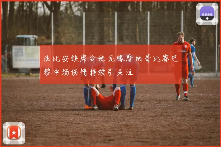 法比安缺席合练无缘摩纳哥比赛巴黎中场伤情持续引关注